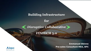 Building Infrastructure
for
Disruptive Collaborative
FINTECH 3.0
Emmanuel Obinne
Pre-sales Consultant MEA, BPC
 