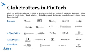 Globetrotters in FinTech
Working with progressive players in Financial Services, National Payment Systems, Micro
Finance Institutions, Fuel retailers, Retail Payment Networks, Mobile Network Operators,
Government
Europe
Africa/MEA
Asia Pacific
Americas
 