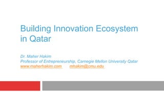 Building Innovation Ecosystem
in Qatar
Dr. Maher Hakim
Professor of Entrepreneurship, Carnegie Mellon University Qatar
www.maherhakim.com mhakim@cmu.edu
 
