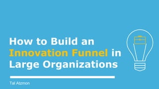 How to Build an
Innovation Funnel in
Large Organizations
Tal Atzmon
 