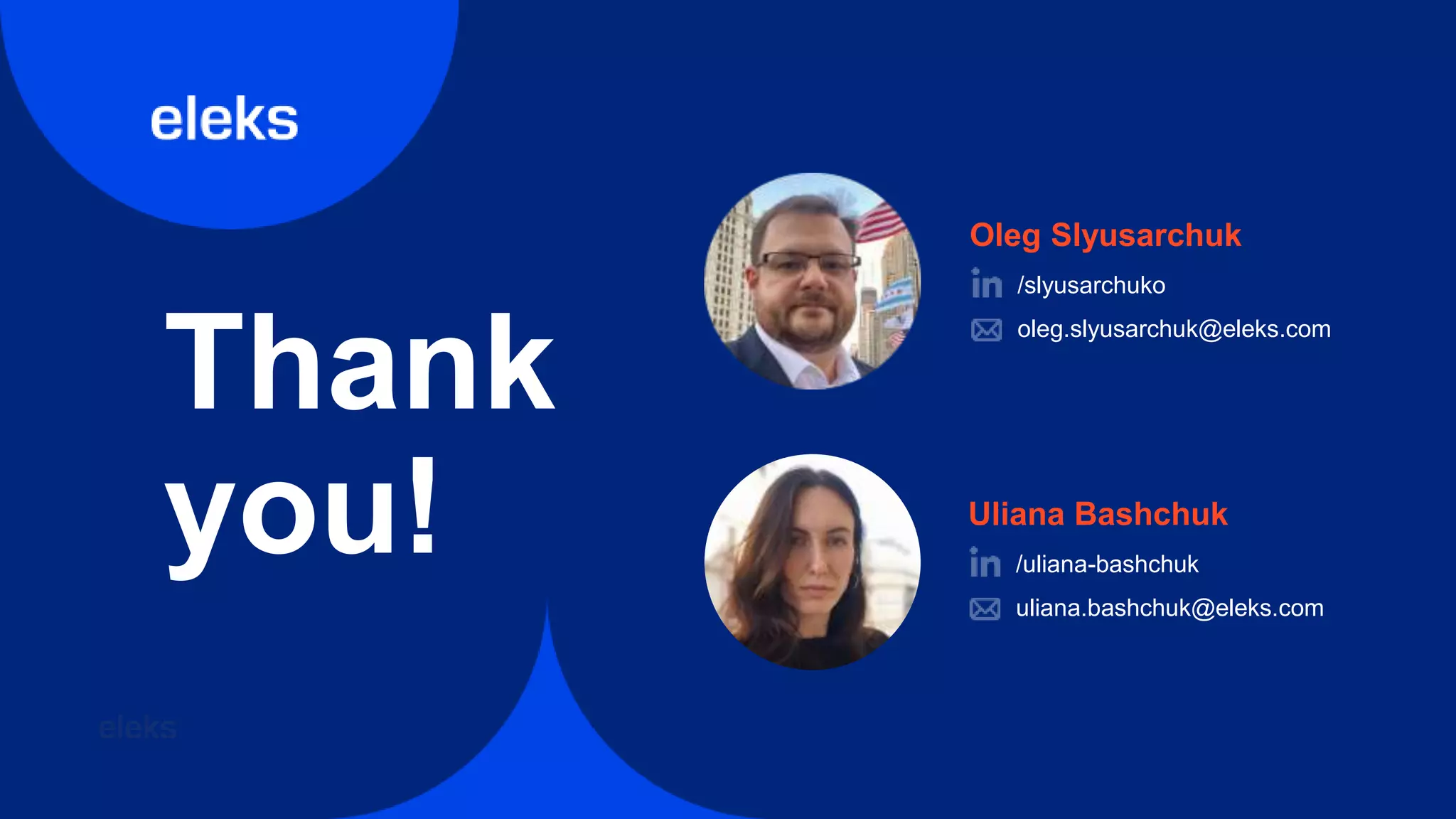 Thank
you!
Oleg Slyusarchuk
/slyusarchuko
oleg.slyusarchuk@eleks.com
Uliana Bashchuk
/uliana-bashchuk
uliana.bashchuk@eleks.com
 