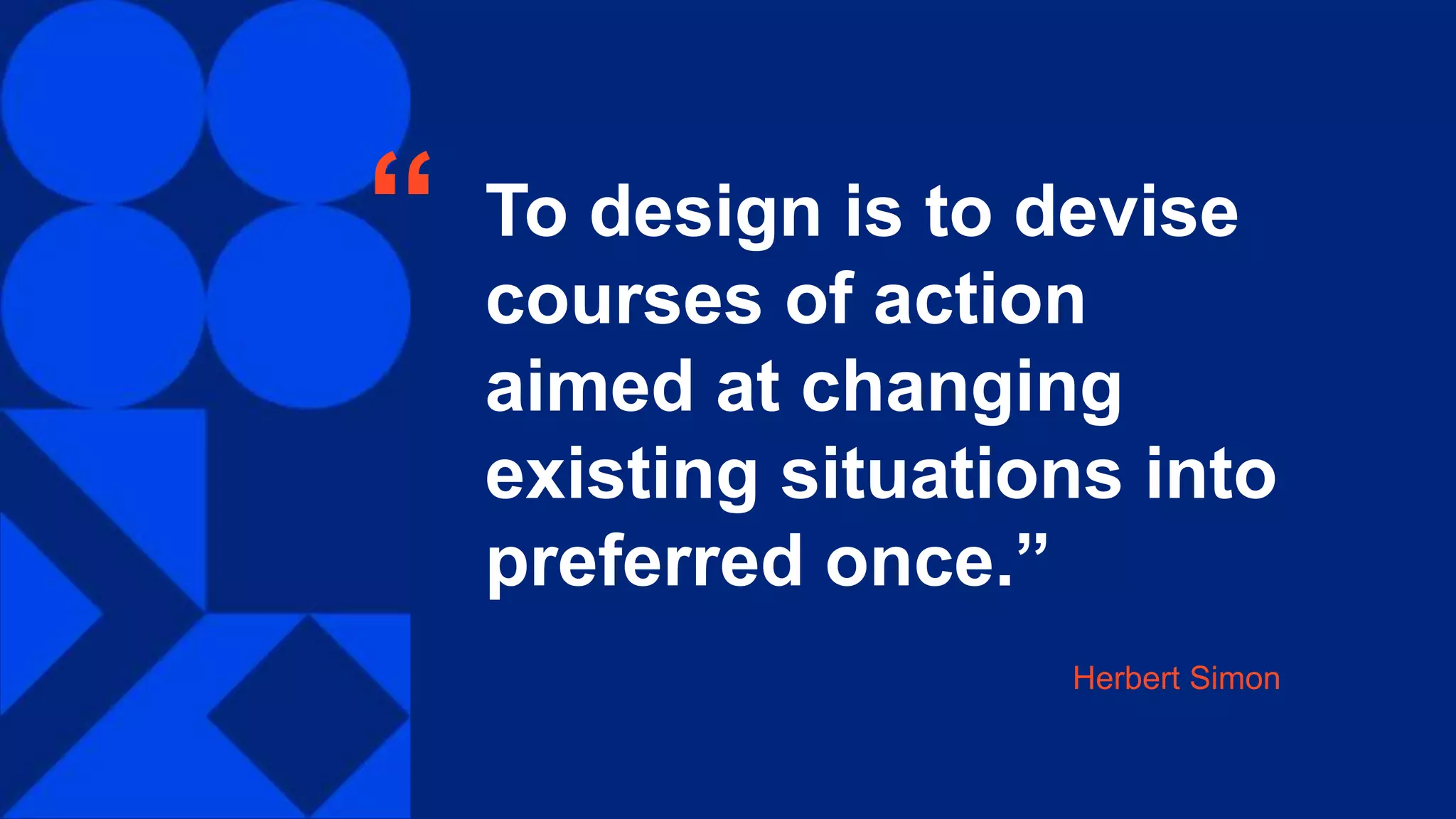 To design is to devise
courses of action
aimed at changing
existing situations into
preferred once.”
“
Herbert Simon
 