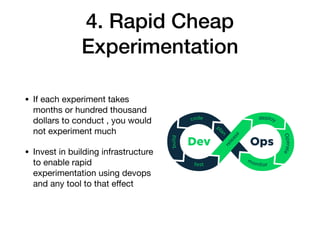 4. Rapid Cheap
Experimentation
• If each experiment takes
months or hundred thousand
dollars to conduct , you would
not experiment much

• Invest in building infrastructure
to enable rapid
experimentation using devops
and any tool to that eﬀect
 