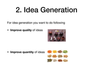 2. Idea Generation
For idea generation you want to do following 

• Improve quality of ideas 

• Improve quantity of ideas
 