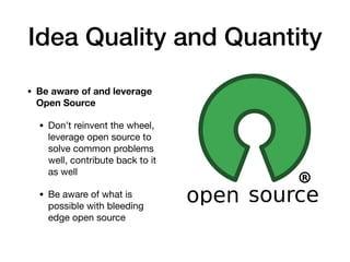 Idea Quality and Quantity
• Be aware of and leverage
Open Source 

• Don’t reinvent the wheel,
leverage open source to
solve common problems
well, contribute back to it
as well 

• Be aware of what is
possible with bleeding
edge open source
 