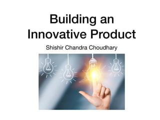Building an
Innovative Product
Shishir Chandra Choudhary
 