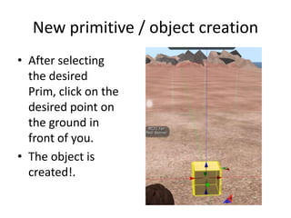New primitive / object creationAfter selecting the desired Prim, click on the desired point on the ground in front of you. The object is created!.