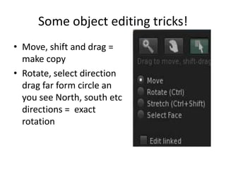 Some object editing tricks!Move, shift and drag = make copyRotate, select direction drag far form circle an you see North, south etc directions =  exact rotation