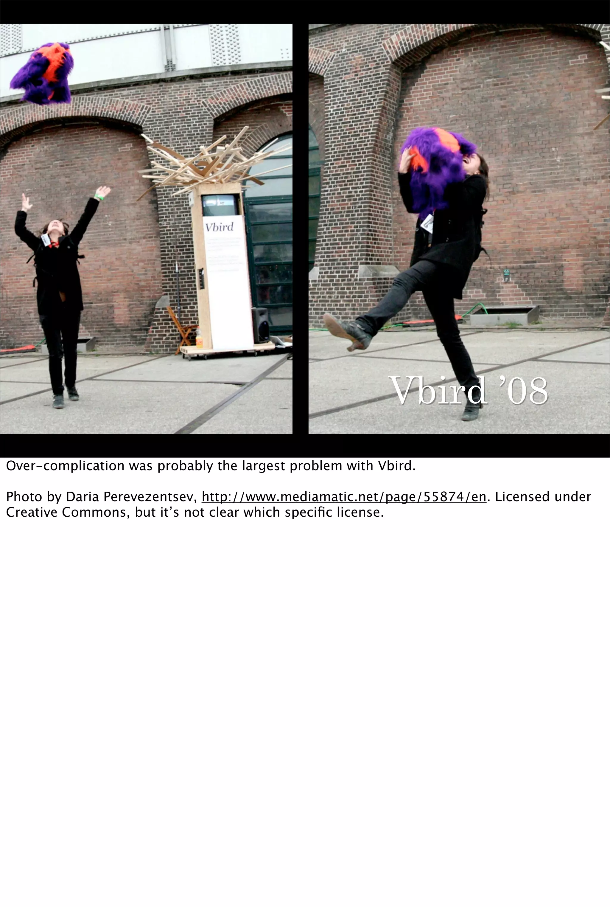 Vbird ’08
Over-complication was probably the largest problem with Vbird.

Photo by Daria Perevezentsev, http://www.mediamatic.net/page/55874/en. Licensed under
Creative Commons, but it’s not clear which speciﬁc license.
 