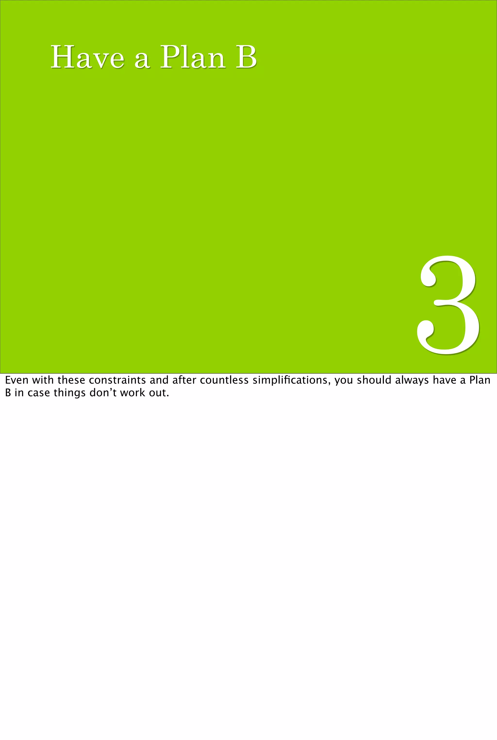 Have a Plan B




                                                                             3
Even with these constraints and after countless simpliﬁcations, you should always have a Plan
B in case things don’t work out.
 