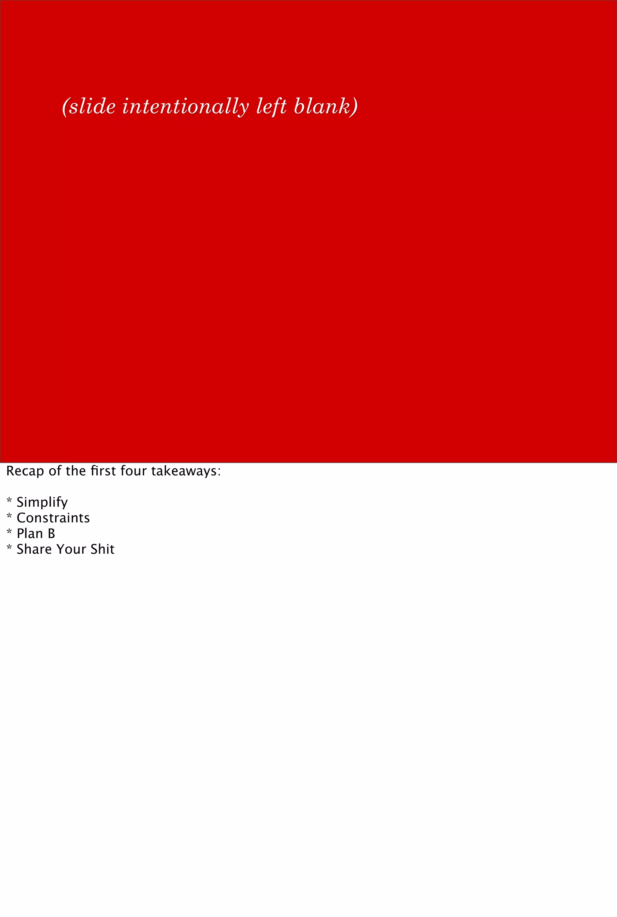 (slide intentionally left blank)




Recap of the ﬁrst four takeaways:

*   Simplify
*   Constraints
*   Plan B
*   Share Your Shit
 