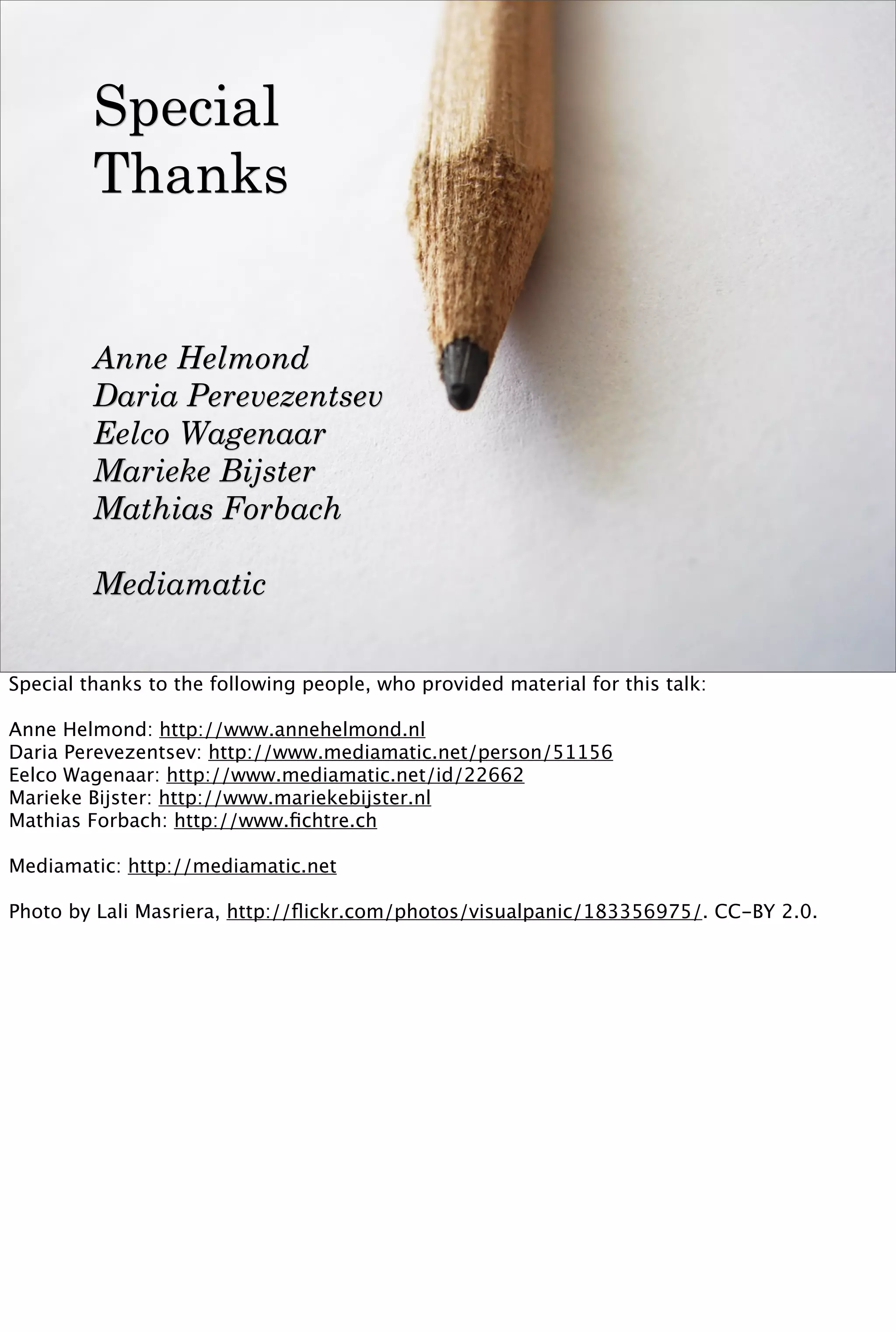 Special
         Thanks


         Anne Helmond
         Daria Perevezentsev
         Eelco Wagenaar
         Marieke Bijster
         Mathias Forbach

         Mediamatic


Special thanks to the following people, who provided material for this talk:

Anne Helmond: http://www.annehelmond.nl
Daria Perevezentsev: http://www.mediamatic.net/person/51156
Eelco Wagenaar: http://www.mediamatic.net/id/22662
Marieke Bijster: http://www.mariekebijster.nl
Mathias Forbach: http://www.ﬁchtre.ch

Mediamatic: http://mediamatic.net

Photo by Lali Masriera, http://ﬂickr.com/photos/visualpanic/183356975/. CC-BY 2.0.
 