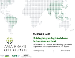 Buildingintegratedagri-foodchains
betweenAsiaandBrazil
Washington(DC) | 15thMay2018
MARCOS S. JANK
IFPRI-EMBRAPA Seminar - Transforming Agriculture:
Experiences and Insights from Brazil and Beyond
 