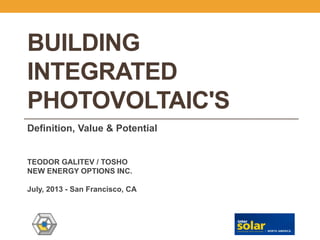 BUILDING INTEGRATED PHOTOVOLTAIC'S 
Definition, Value & Potential 
TEODOR GALITEV / TOSHO 
NEW ENERGY OPTIONS INC. 
July, 2013 - San Francisco, CA  