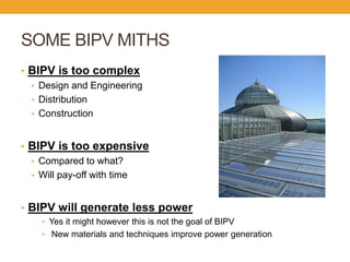 SOME BIPV MITHS 
•BIPV is too complex 
•Design and Engineering 
•Distribution 
•Construction 
•BIPV is too expensive 
•Compared to what? 
•Will pay-off with time 
•BIPV will generate less power 
•Yes it might however this is not the goal of BIPV 
• New materials and techniques improve power generation  
