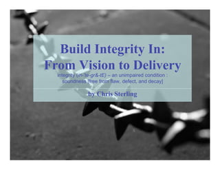 Build Integrity In:
From Vision to Delivery
  integrity (in-’te-gr&-tE) – an unimpaired condition :
     soundness [free from flaw, defect, and decay]

                by Chris Sterling
 