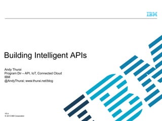 © 2013 IBM Corporation
V0.4
Andy Thurai
Program Dir – API, IoT, Connected Cloud
IBM
@AndyThurai; www.thurai.net/blog
Building Intelligent APIs
 
