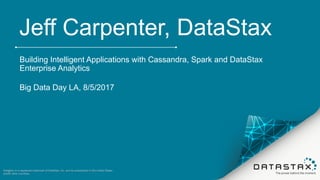 Jeff Carpenter, DataStax
Building Intelligent Applications with Cassandra, Spark and DataStax
Enterprise Analytics
Big Data Day LA, 8/5/2017
DataStax is a registered trademark of DataStax, Inc. and its subsidiaries in the United States
and/or other countries.1
 
