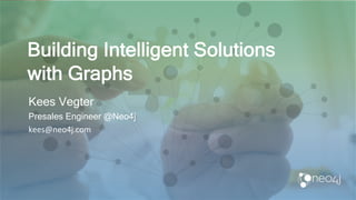 Building Intelligent Solutions
with Graphs
Kees Vegter
Presales Engineer @Neo4j
kees@neo4j.com
 