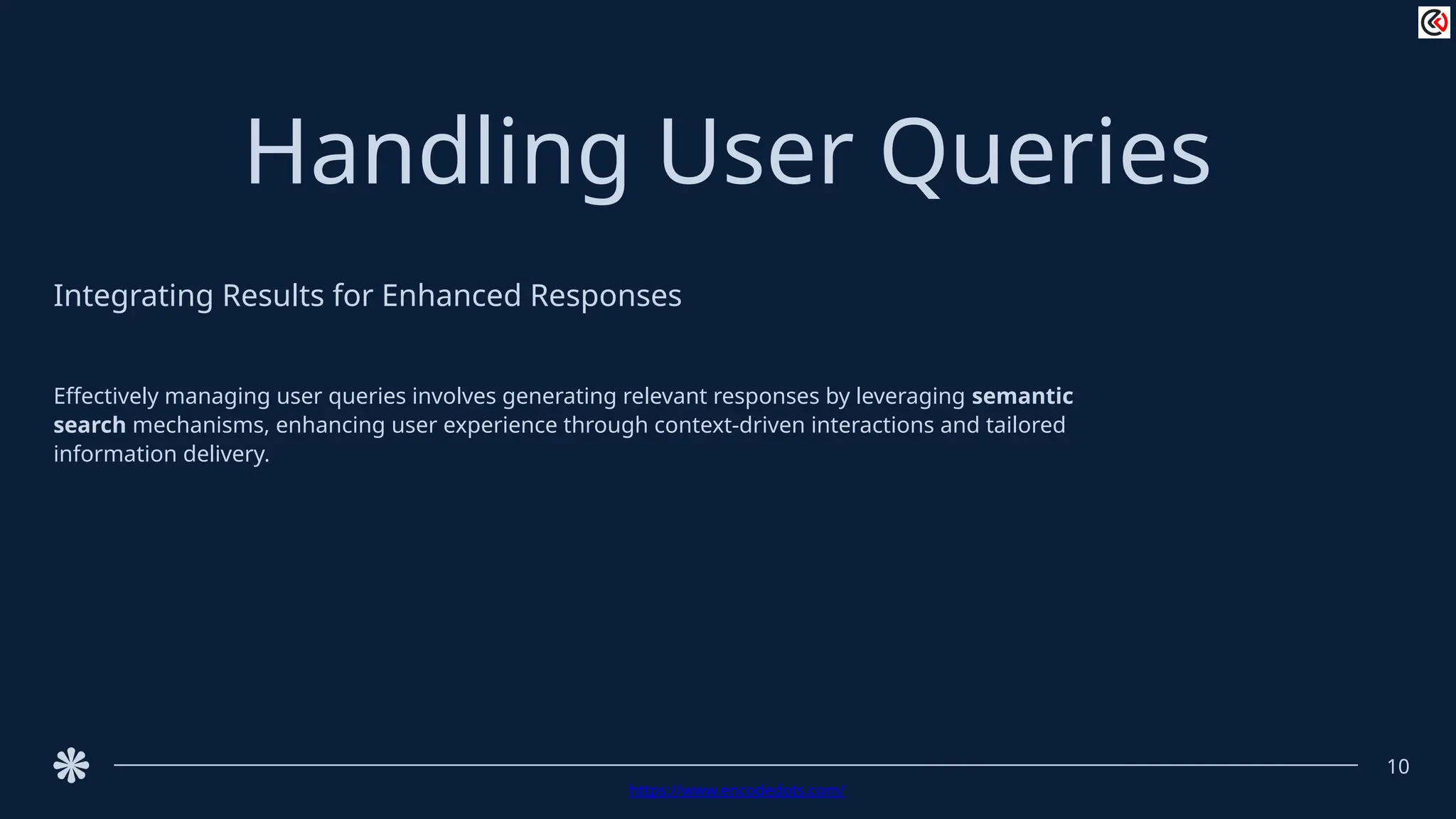 Handling User Queries
Integrating Results for Enhanced Responses
Effectively managing user queries involves generating relevant responses by leveraging semantic
search mechanisms, enhancing user experience through context-driven interactions and tailored
information delivery.
10
https://www.encodedots.com/
 