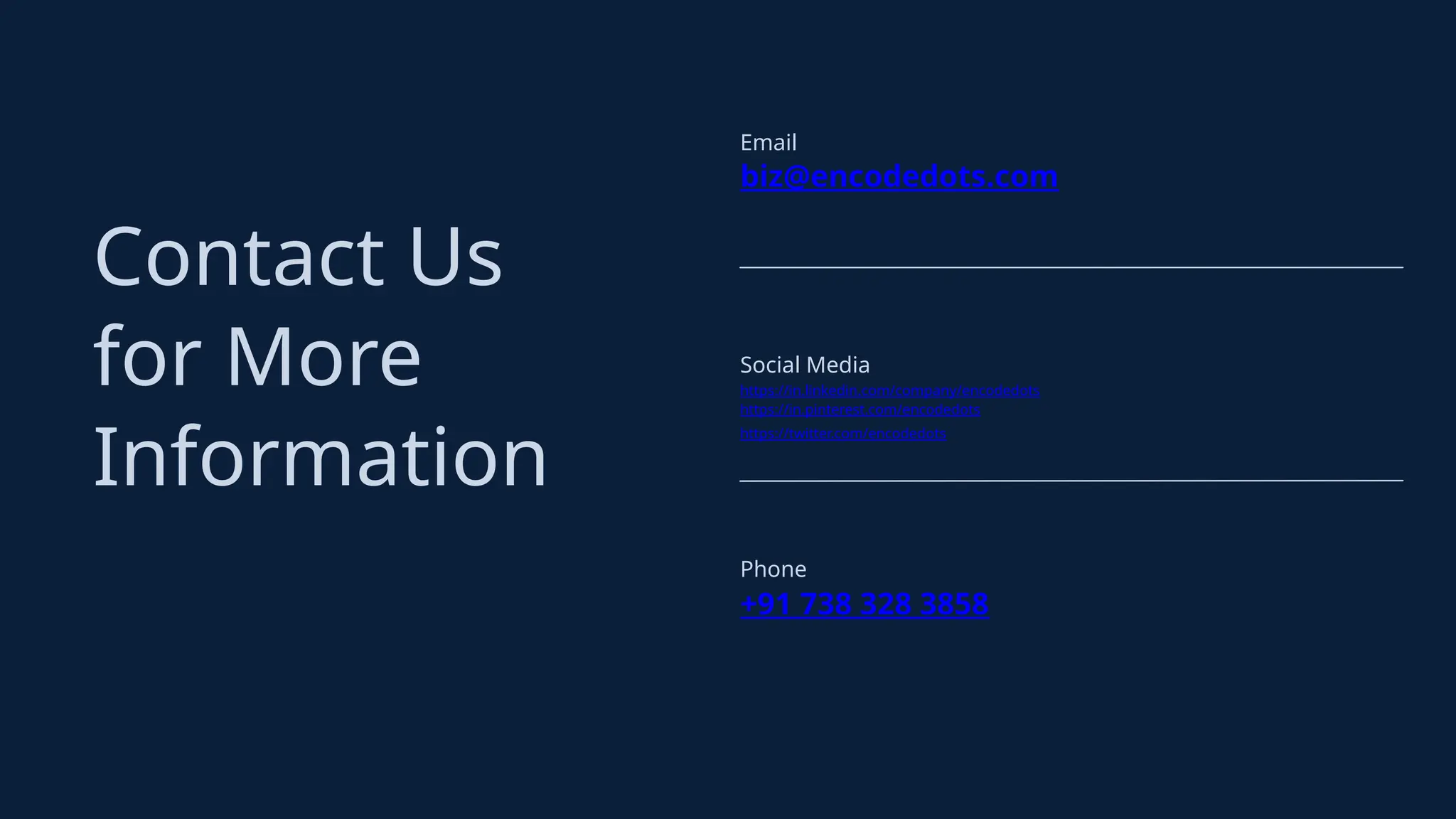 Contact Us
for More
Information
Email
biz@encodedots.com
Social Media
https://in.linkedin.com/company/encodedots
Phone
+91 738 328 3858
https://in.pinterest.com/encodedots
https://twitter.com/encodedots
 