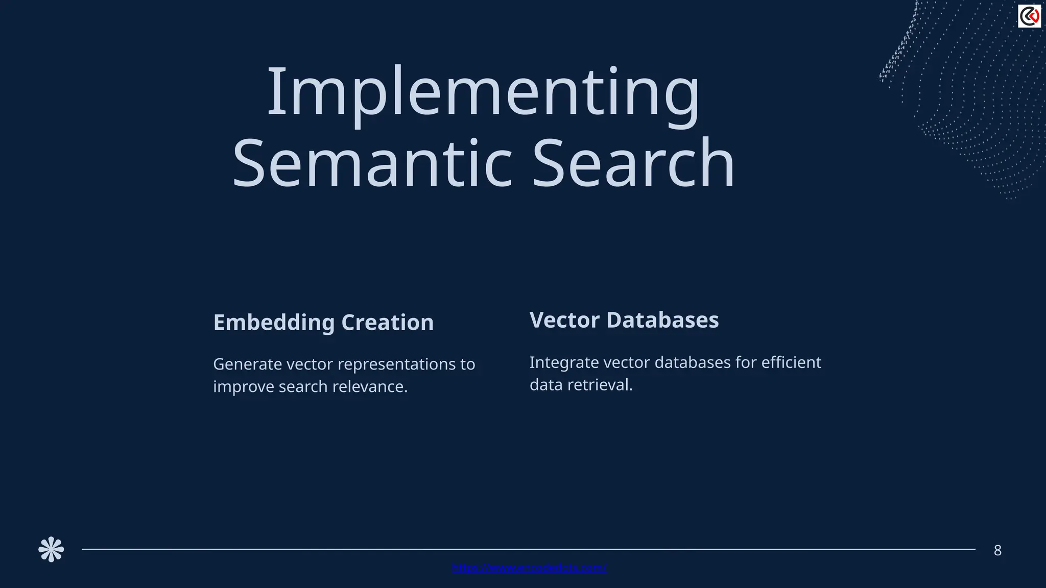 Implementing
Semantic Search
8
Embedding Creation
Generate vector representations to
improve search relevance.
Vector Databases
Integrate vector databases for efficient
data retrieval.
https://www.encodedots.com/
 