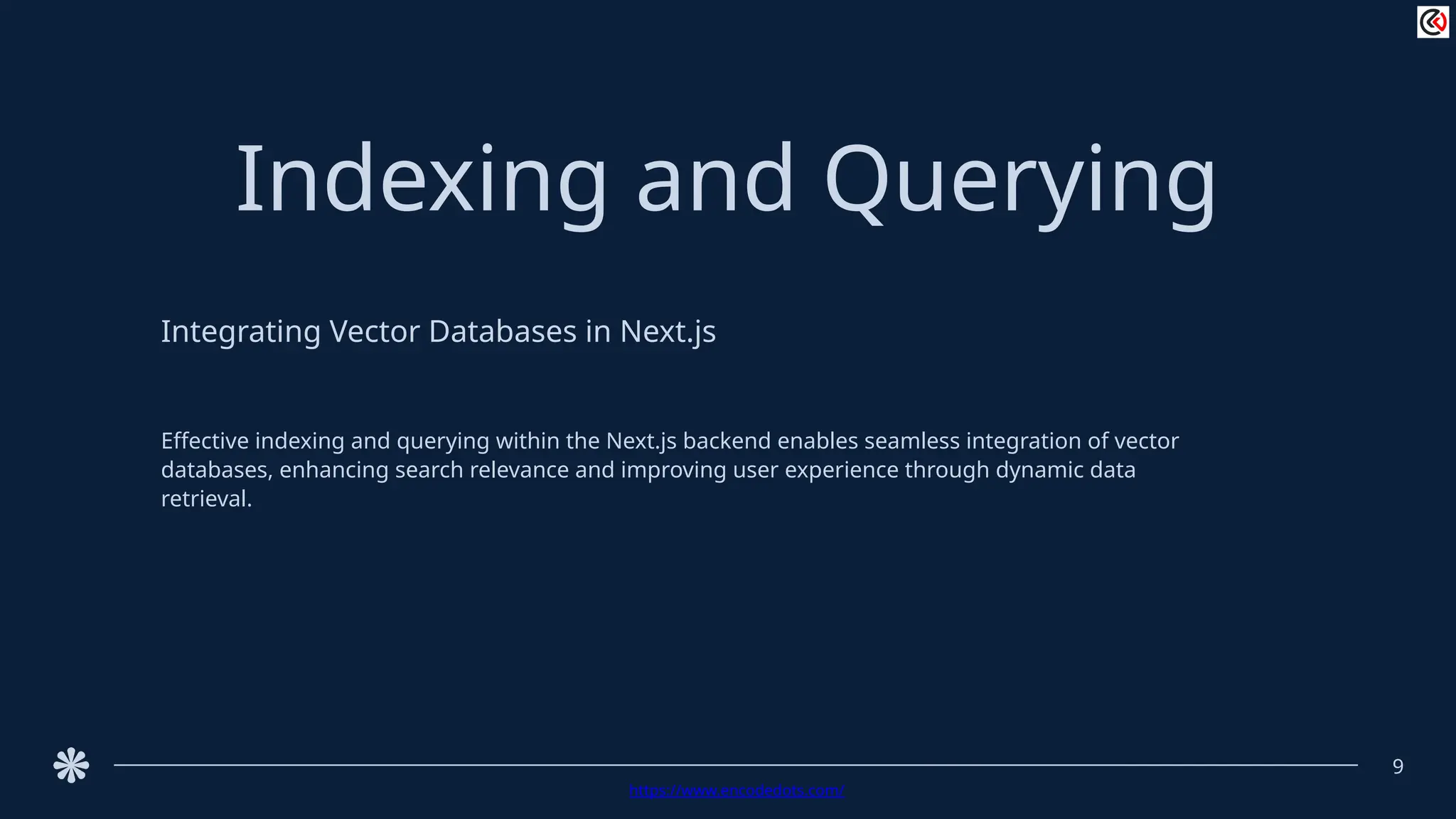 Indexing and Querying
Integrating Vector Databases in Next.js
Effective indexing and querying within the Next.js backend enables seamless integration of vector
databases, enhancing search relevance and improving user experience through dynamic data
retrieval.
9
https://www.encodedots.com/
 