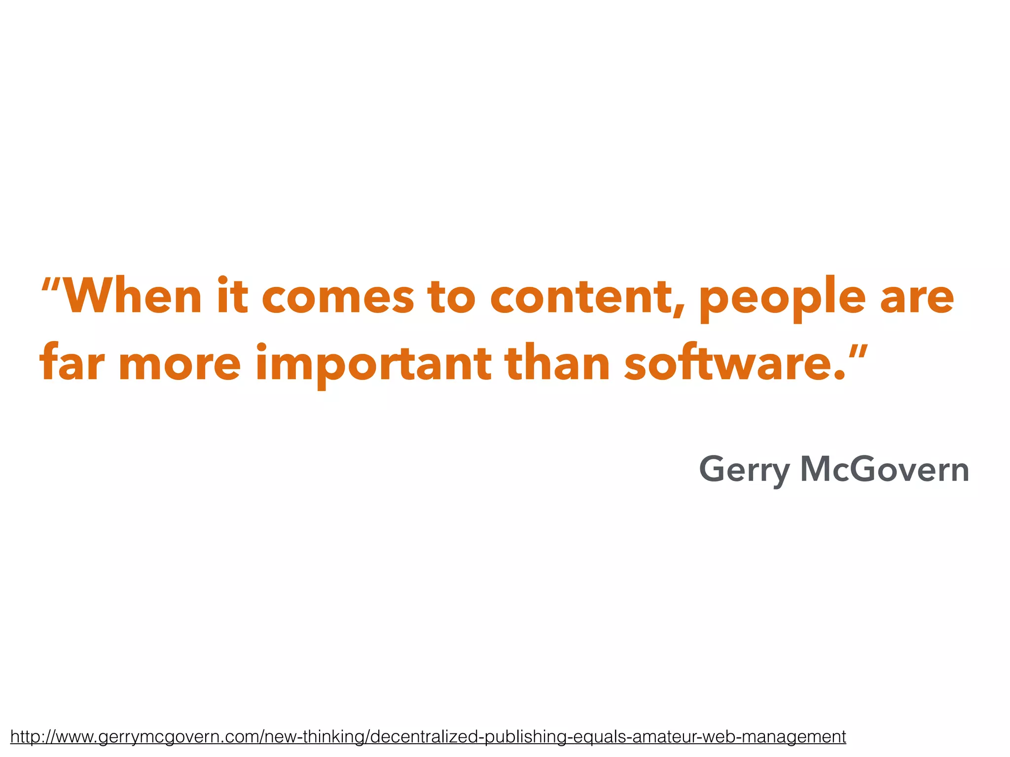 “When it comes to content, people are
far more important than software.”
Gerry McGovern
http://www.gerrymcgovern.com/new-thinking/decentralized-publishing-equals-amateur-web-management
 