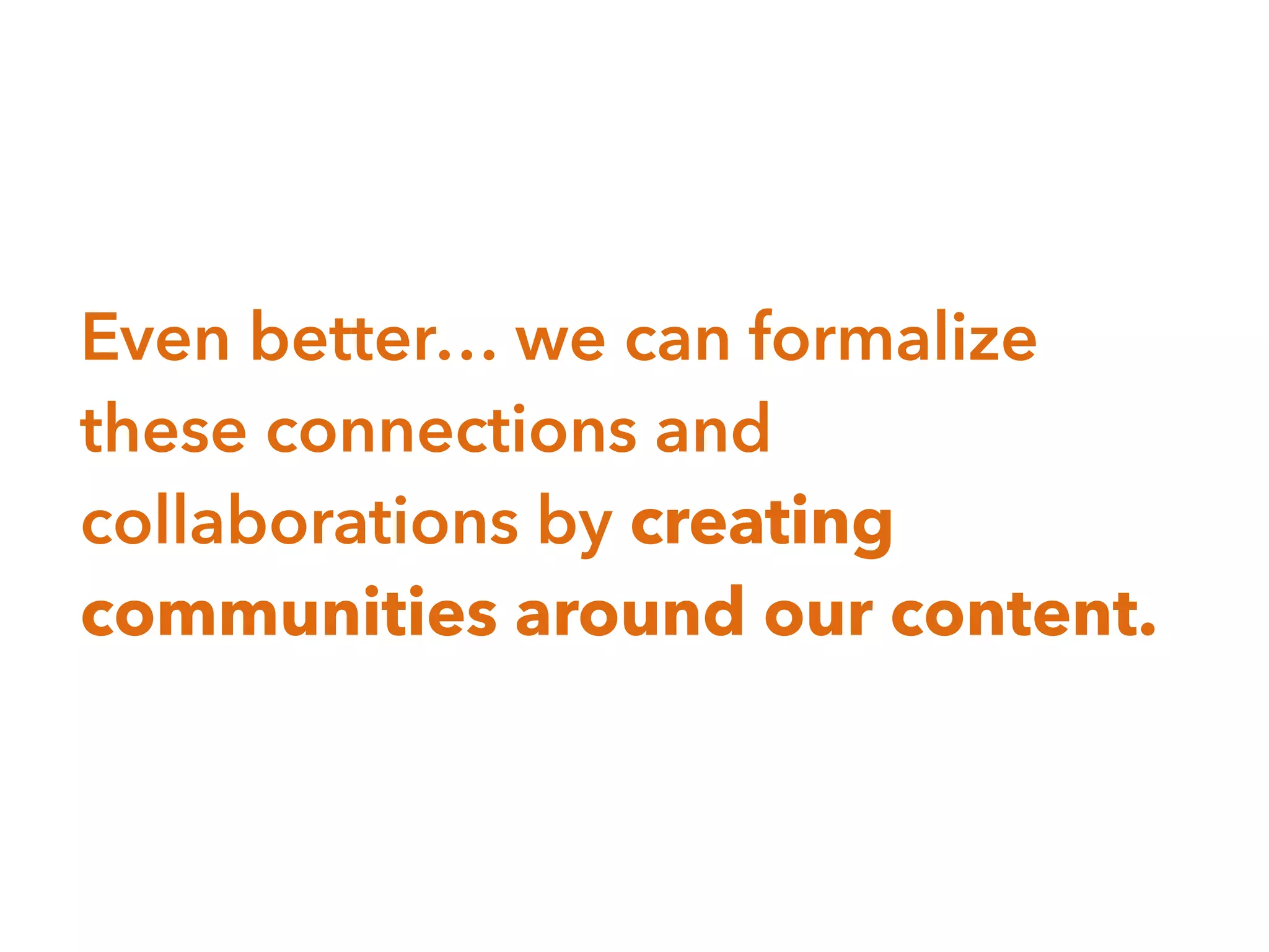 Even better… we can formalize
these connections and
collaborations by creating
communities around our content.
 