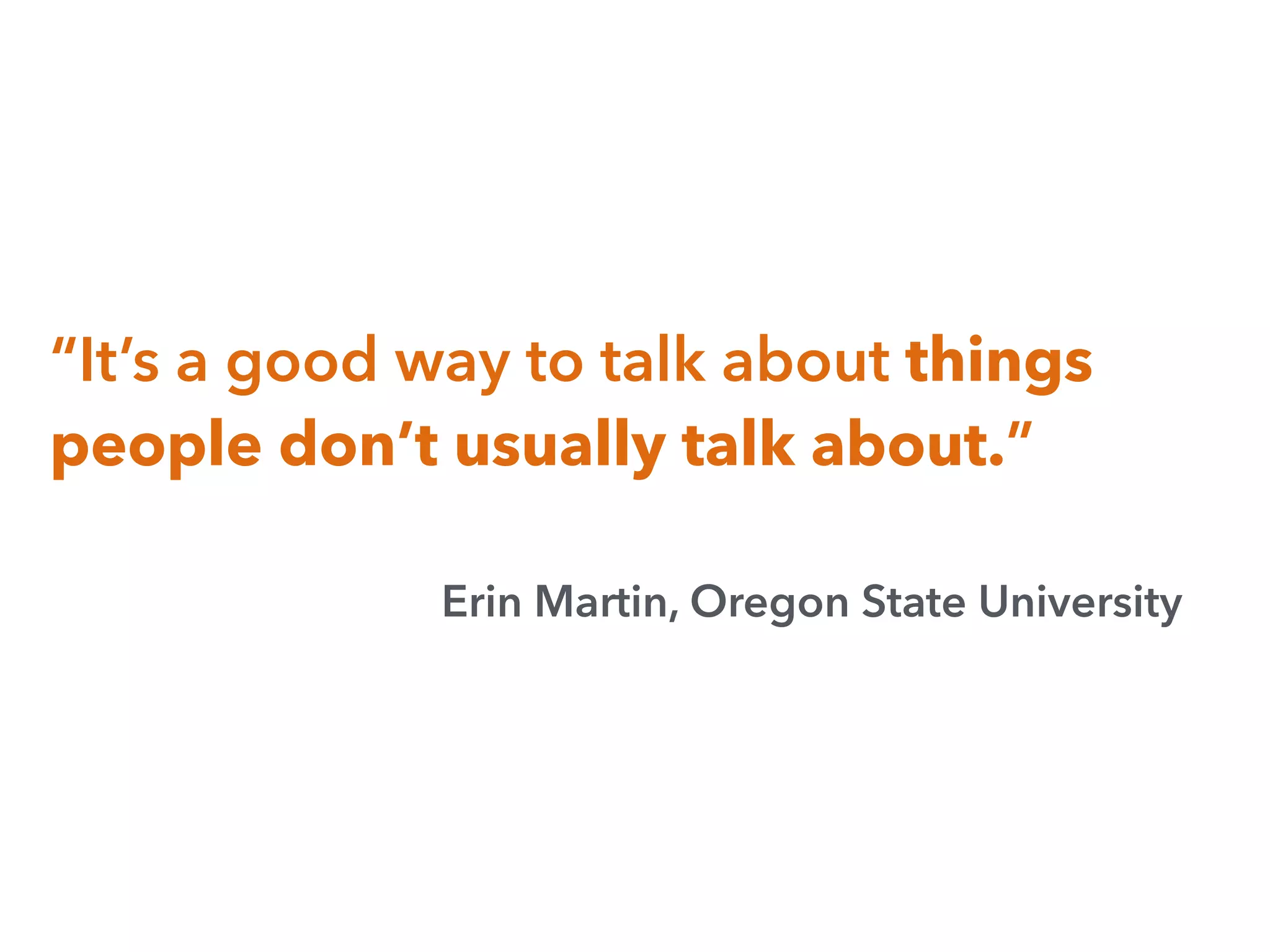 “It’s a good way to talk about things
people don’t usually talk about.”
Erin Martin, Oregon State University
 