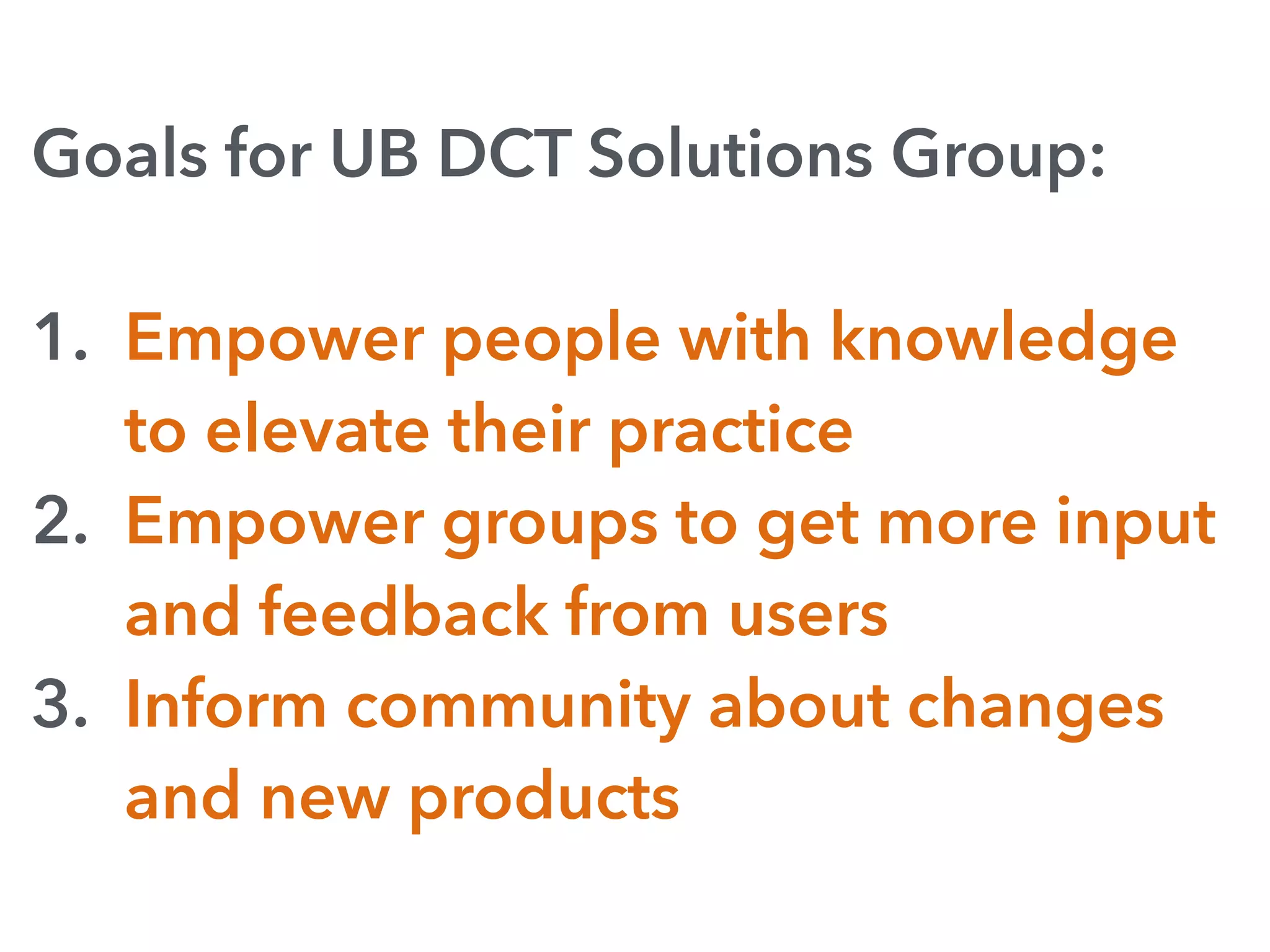 Goals for UB DCT Solutions Group:
1. Empower people with knowledge
to elevate their practice
2. Empower groups to get more input
and feedback from users
3. Inform community about changes
and new products
 