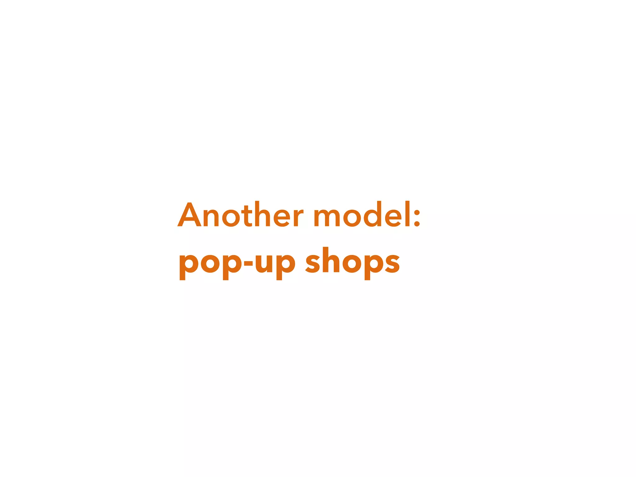 Another model:
pop-up shops
 