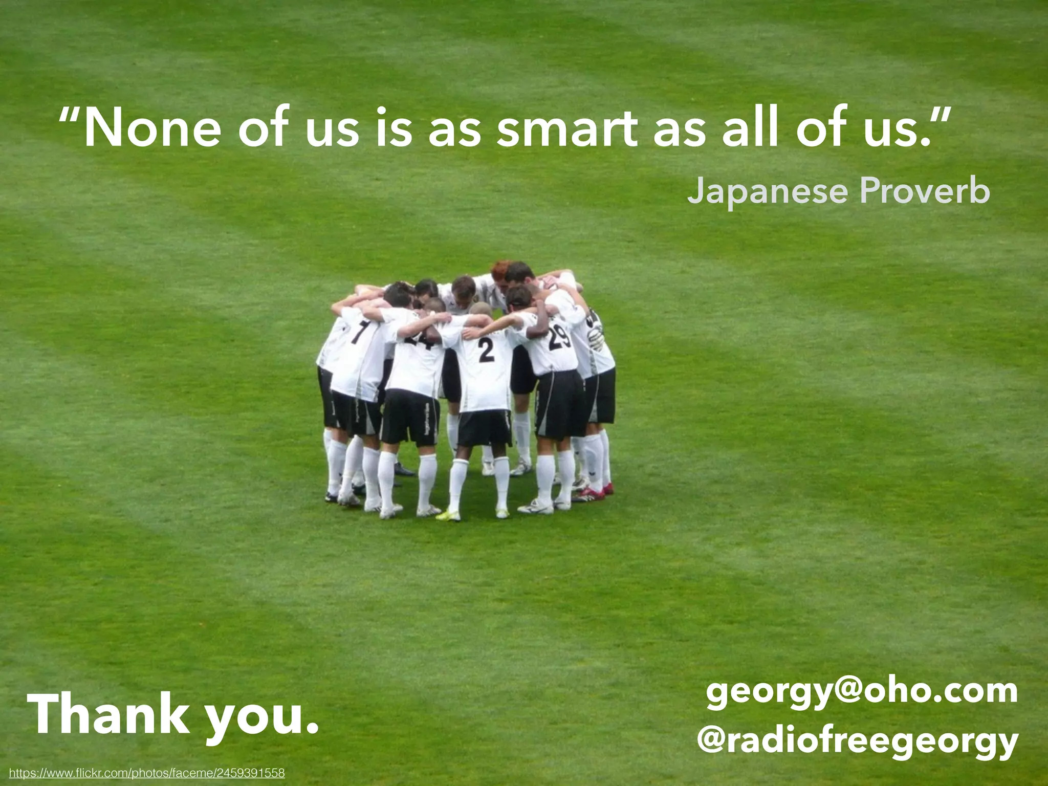 Thank you.
georgy@oho.com
@radiofreegeorgy
https://www.ﬂickr.com/photos/faceme/2459391558
“None of us is as smart as all of us.”
Japanese Proverb
 