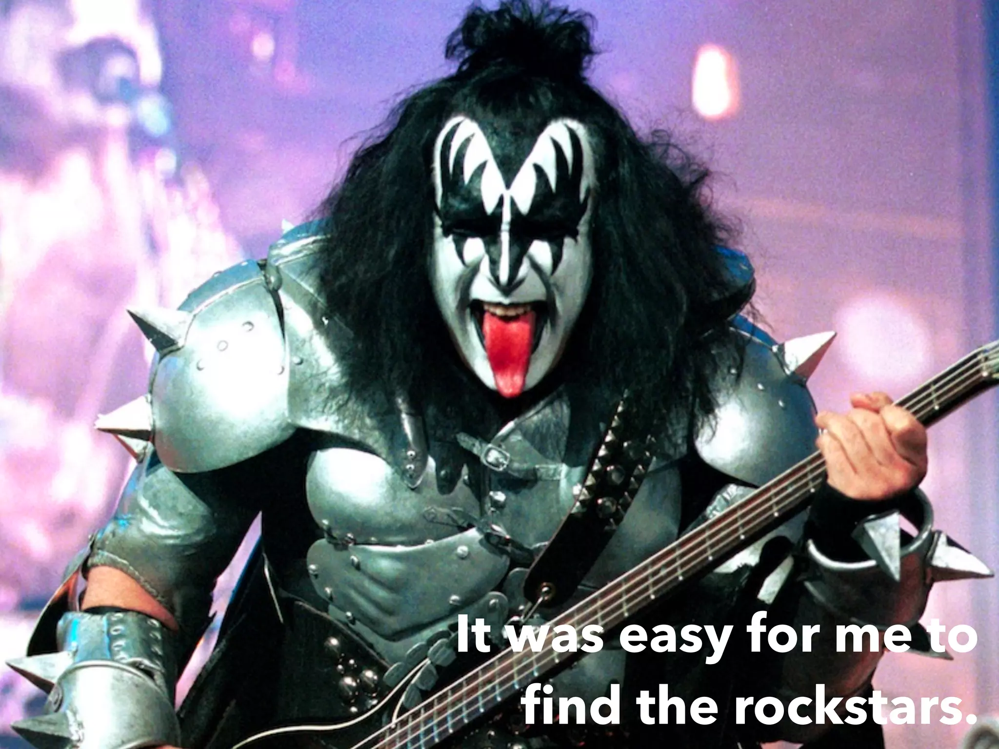 It was easy for me to
ﬁnd the rockstars.
 