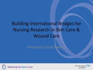 Building International Bridges for
Nursing Research in Skin Care &
           Wound Care

       Professor Carol Dealey
 