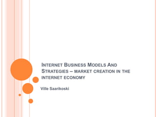 INTERNET BUSINESS MODELS AND
STRATEGIES – MARKET CREATION IN THE
INTERNET ECONOMY
Ville Saarikoski
 