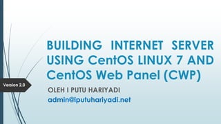 BUILDING INTERNET SERVER
USING CentOS LINUX 7 AND
CentOS Web Panel (CWP)
OLEH I PUTU HARIYADI
admin@iputuhariyadi.net
Version 2.0
 