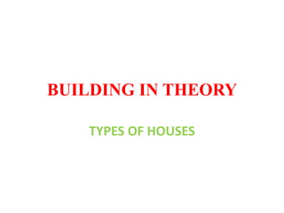 BUILDING IN THEORY
TYPES OF HOUSES
 