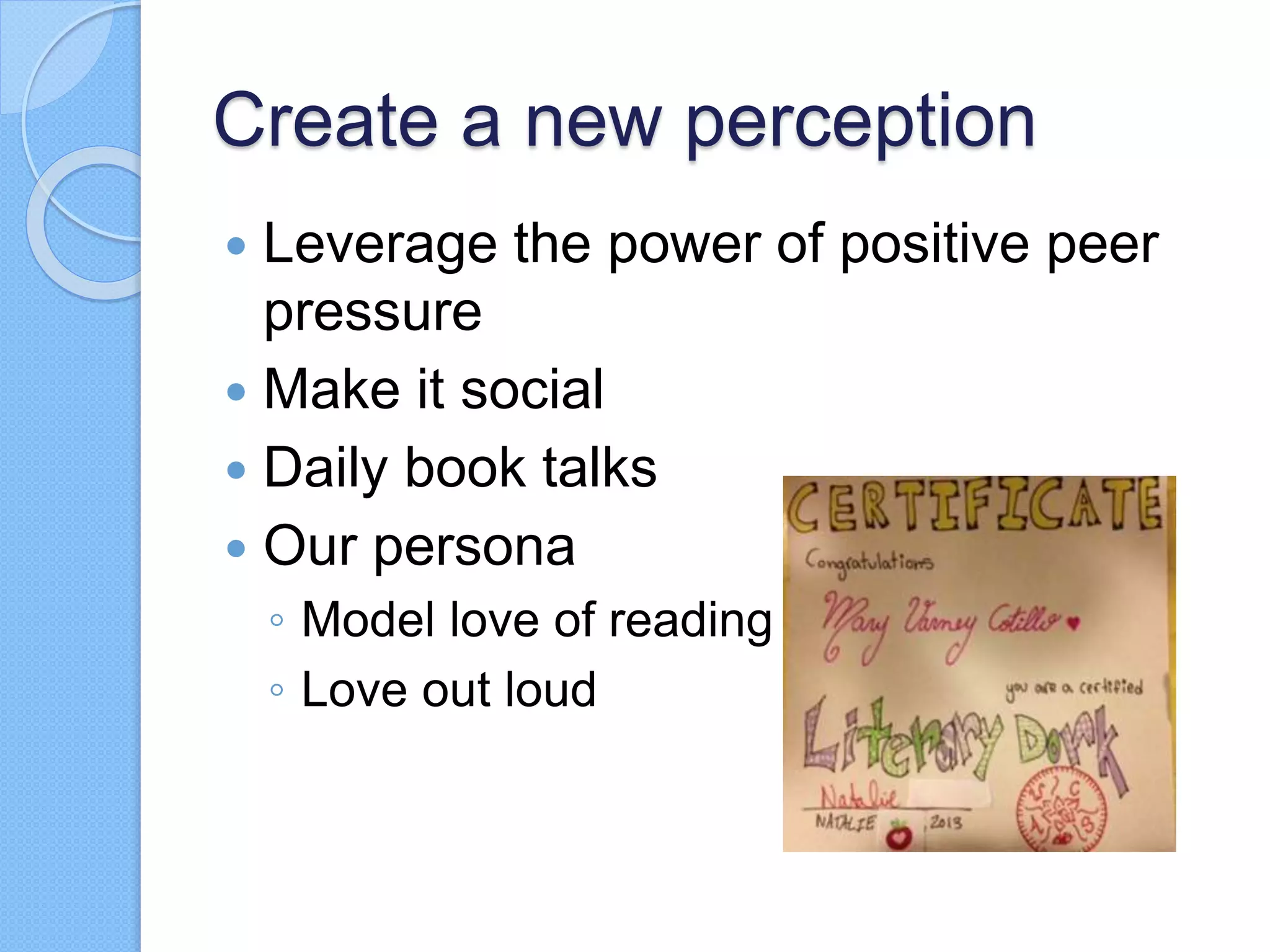 Create a new perception
 Leverage the power of positive peer
pressure
 Make it social
 Daily book talks
 Our persona
◦ Model love of reading
◦ Love out loud
 