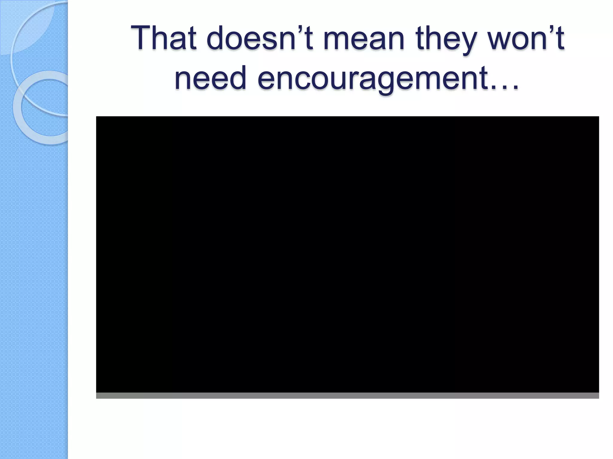 That doesn’t mean they won’t
need encouragement…
 