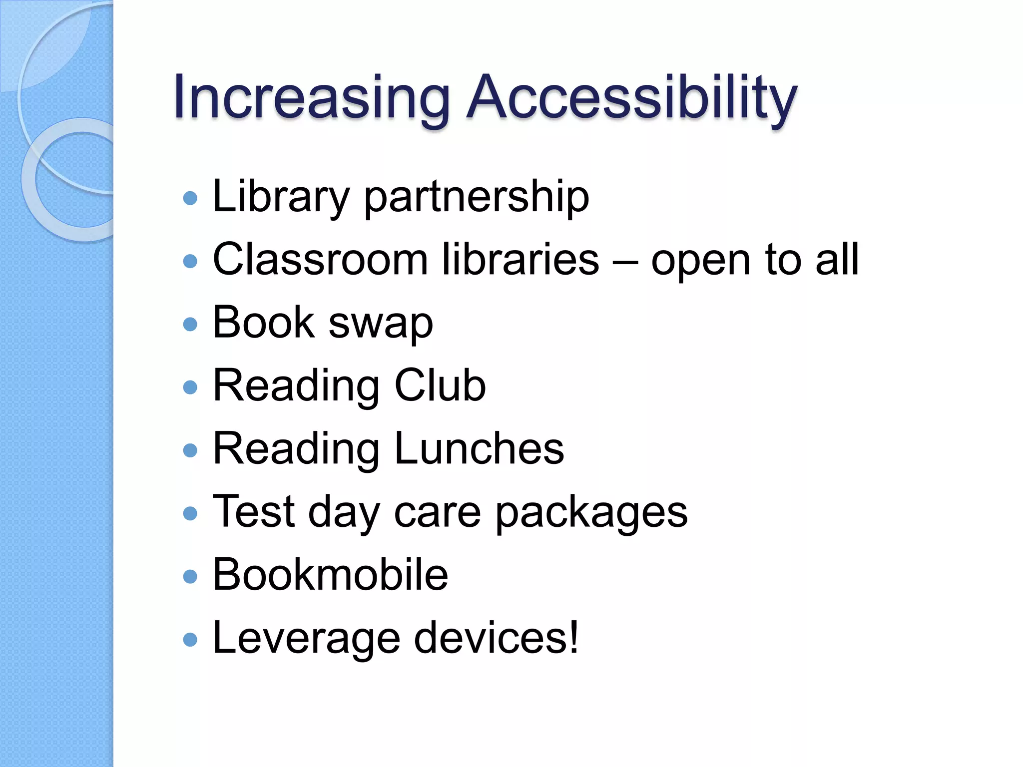 Increasing Accessibility
 Library partnership
 Classroom libraries – open to all
 Book swap
 Reading Club
 Reading Lunches
 Test day care packages
 Bookmobile
 Leverage devices!
 