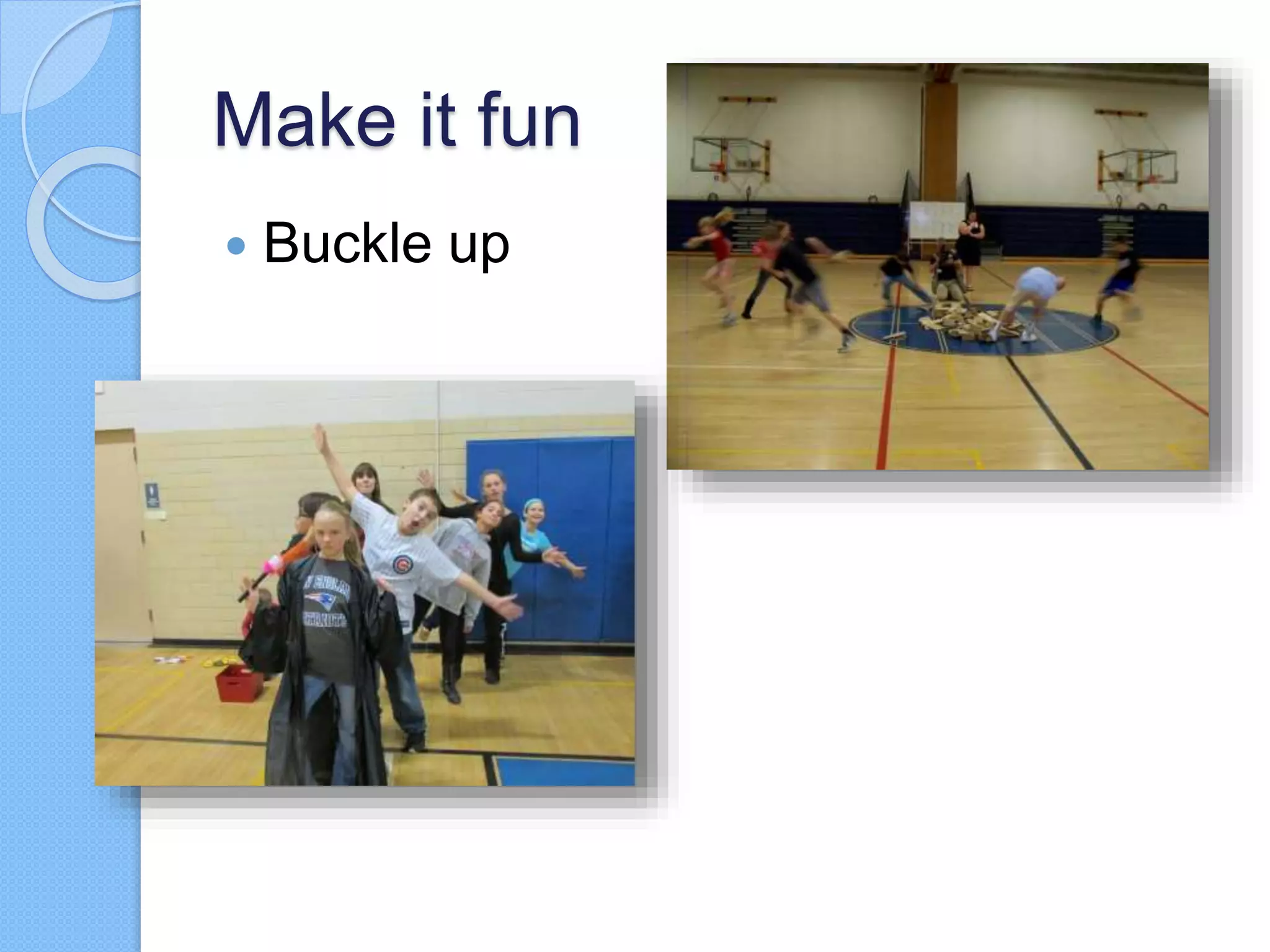 Make it fun
 Buckle up
 