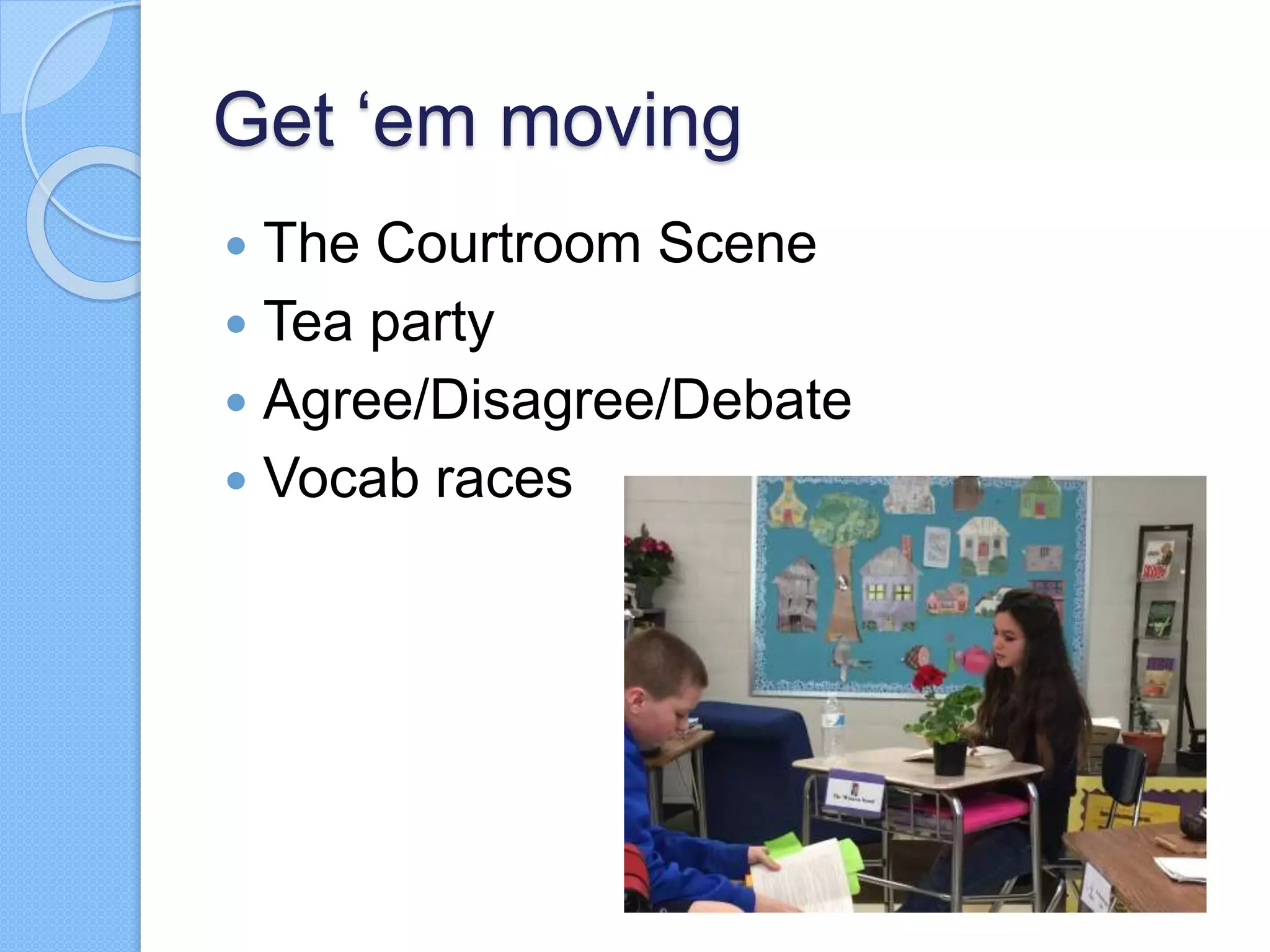 Get ‘em moving
 The Courtroom Scene
 Tea party
 Agree/Disagree/Debate
 Vocab races
 