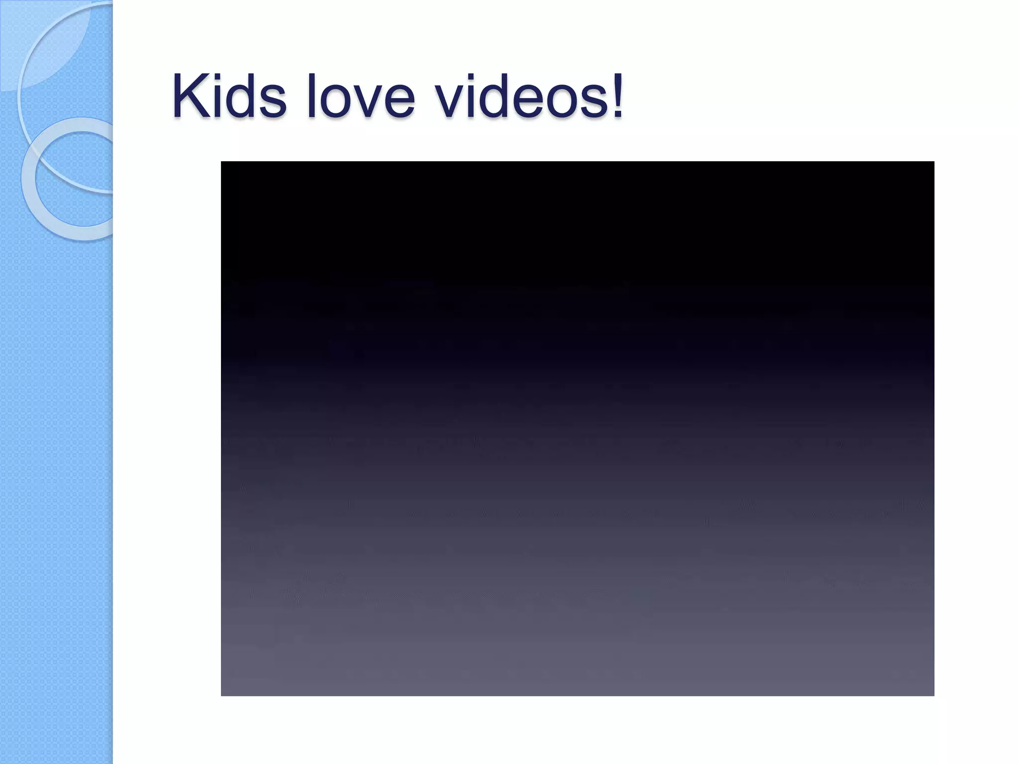 Kids love videos!
 