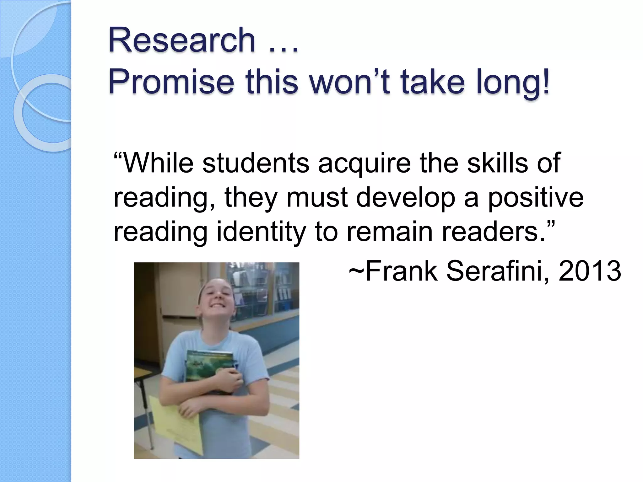 Research …
Promise this won’t take long!
“While students acquire the skills of
reading, they must develop a positive
reading identity to remain readers.”
~Frank Serafini, 2013
 