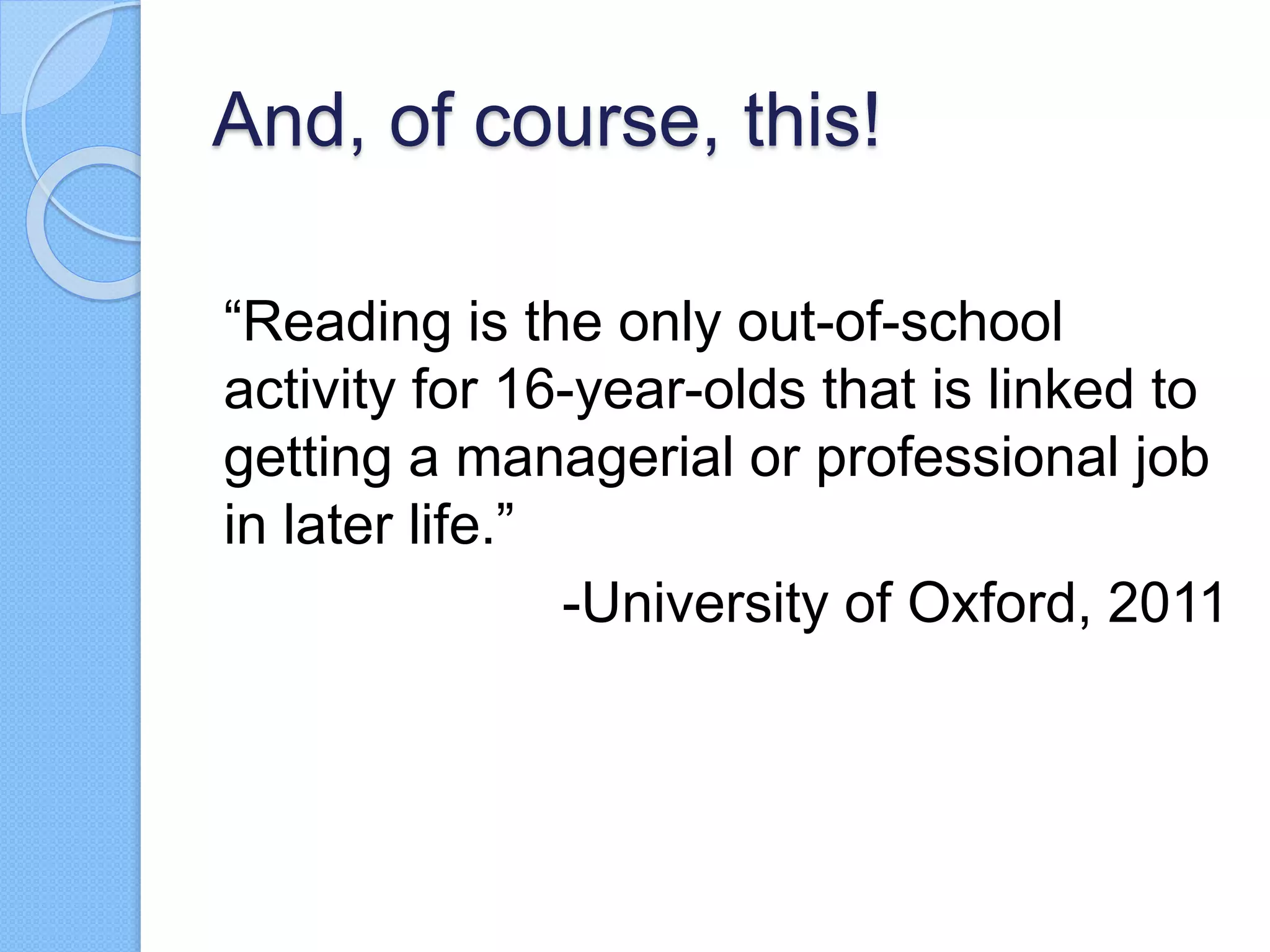 And, of course, this!
“Reading is the only out-of-school
activity for 16-year-olds that is linked to
getting a managerial or professional job
in later life.”
-University of Oxford, 2011
 