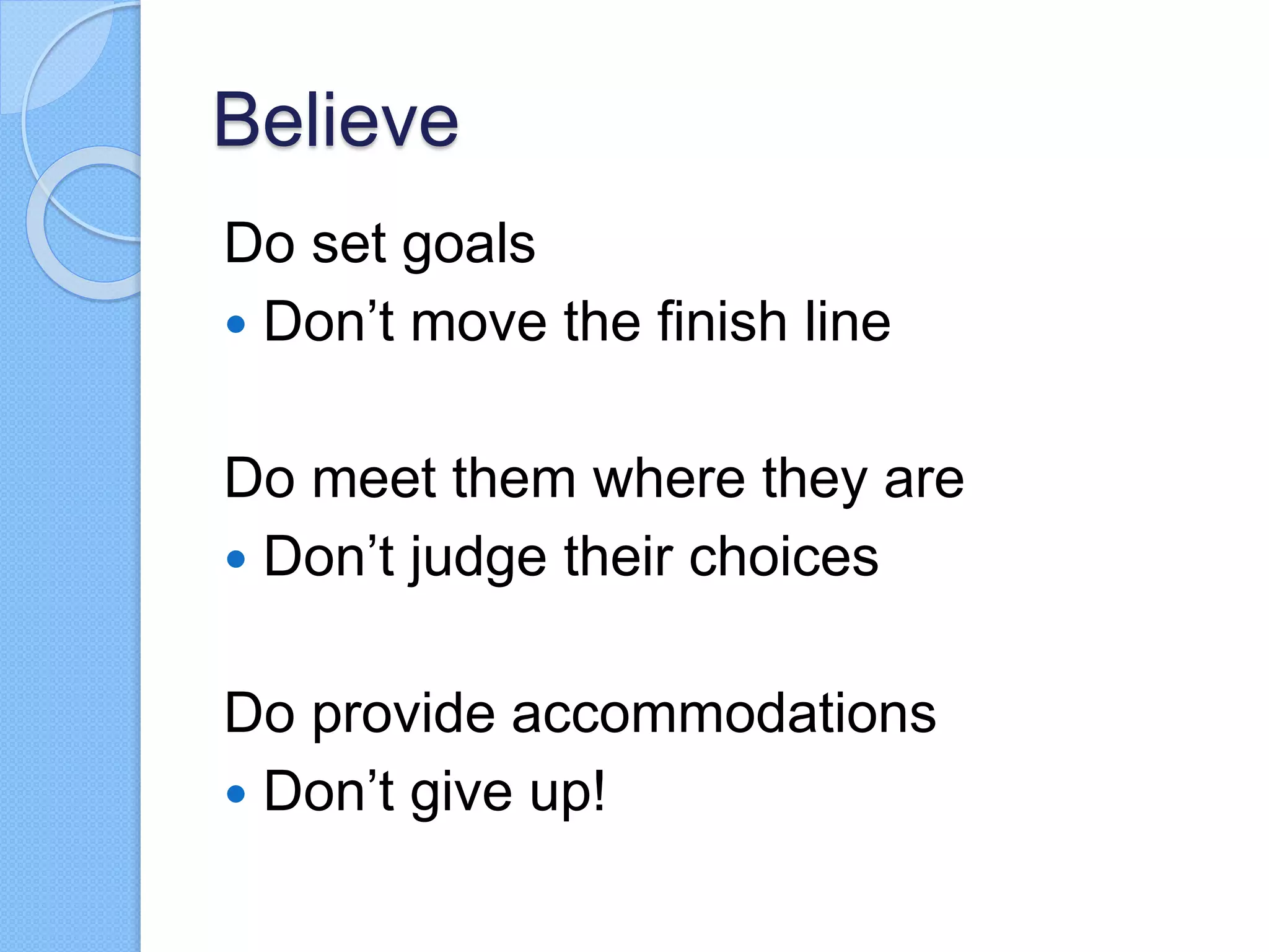 Believe
Do set goals
 Don’t move the finish line
Do meet them where they are
 Don’t judge their choices
Do provide accommodations
 Don’t give up!
 