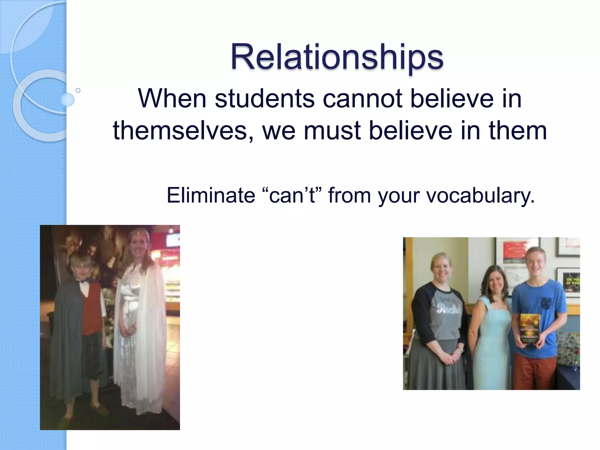 Relationships
When students cannot believe in
themselves, we must believe in them
Eliminate “can’t” from your vocabulary.
 