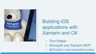 Building iOS
applications with
Xamarin and C#
• Microsoft and Xamarin MVP
• @Tinytoot | www.tomwalker.codes
• Tom Walker
 