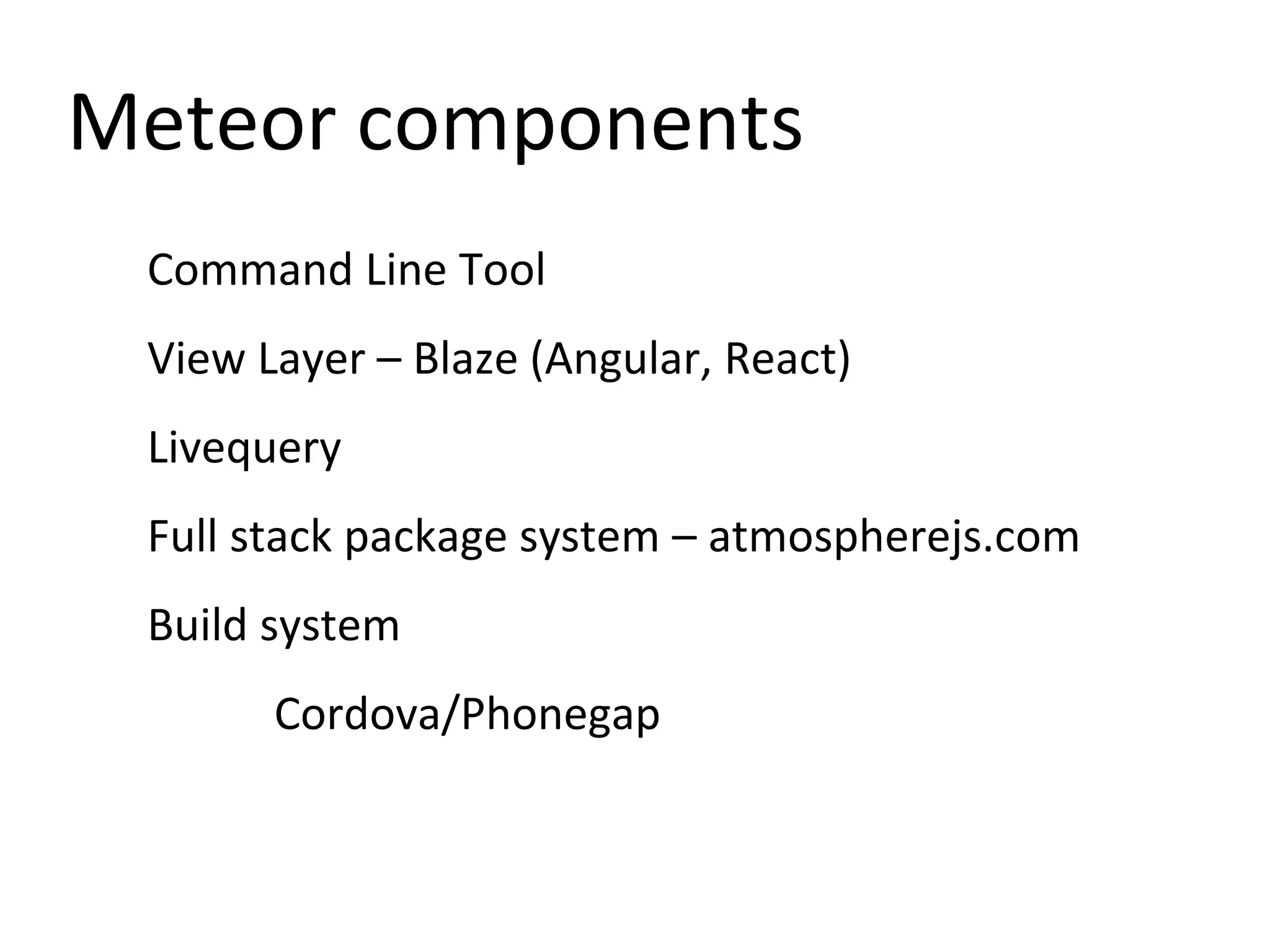 Meteor components
Command Line Tool
View Layer – Blaze (Angular, React)
Livequery
Full stack package system – atmospherejs.com
Build system
Cordova/Phonegap
 